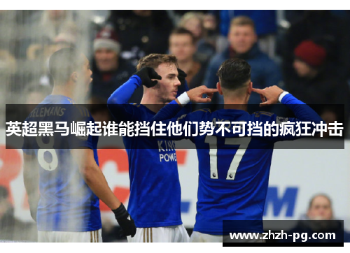 英超黑马崛起谁能挡住他们势不可挡的疯狂冲击