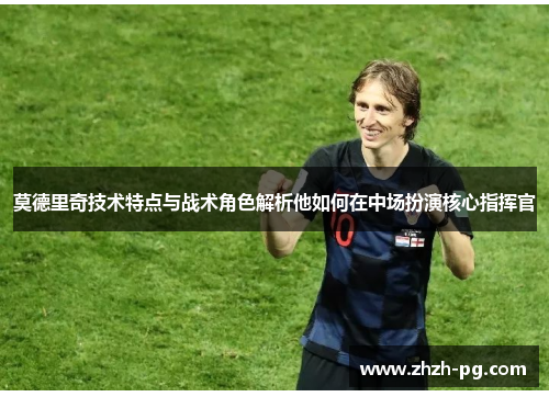 莫德里奇技术特点与战术角色解析他如何在中场扮演核心指挥官