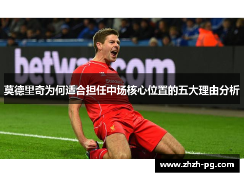 莫德里奇为何适合担任中场核心位置的五大理由分析