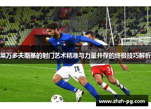 莱万多夫斯基的射门艺术精准与力量并存的终极技巧解析