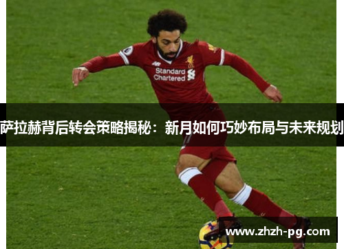 萨拉赫背后转会策略揭秘:新月如何巧妙布局与未来规划 萨拉赫背后转会策略揭秘:新月如何巧妙布局与未来规划