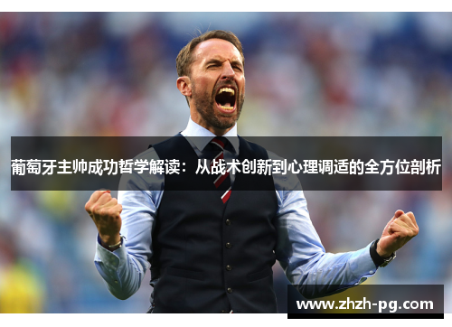 葡萄牙主帅成功哲学解读:从战术创新到心理调适的全方位剖析 葡萄牙主帅成功哲学解读:从战术创新到心理调适的全方位剖析