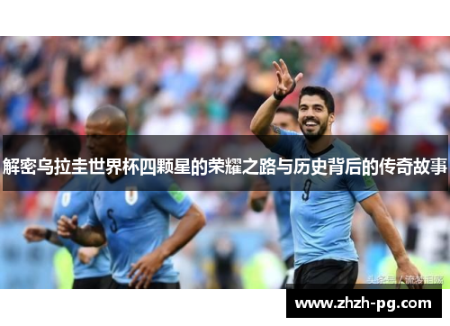 解密乌拉圭世界杯四颗星的荣耀之路与历史背后的传奇故事 解密乌拉圭世界杯四颗星的荣耀之路与历史背后的传奇故事