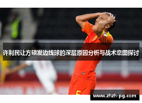 许利民让方硕发边线球的深层原因分析与战术意图探讨
