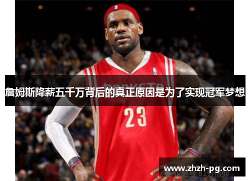 詹姆斯降薪五千万背后的真正原因是为了实现冠军梦想 詹姆斯降薪五千万背后的真正原因是为了实现冠军梦想