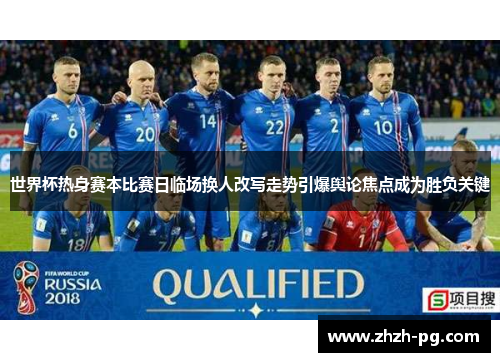 世界杯热身赛本比赛日临场换人改写走势引爆舆论焦点成为胜负关键