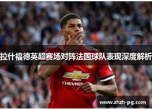 拉什福德英超赛场对阵法国球队表现深度解析