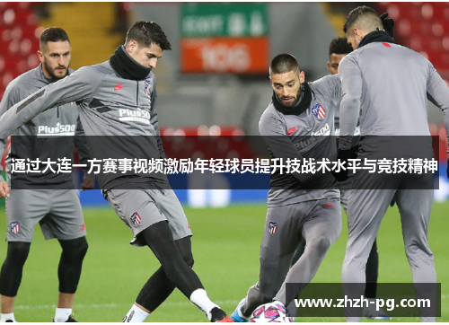 通过大连一方赛事视频激励年轻球员提升技战术水平与竞技精神