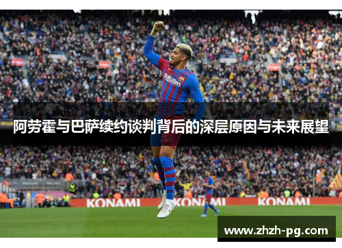 阿劳霍与巴萨续约谈判背后的深层原因与未来展望