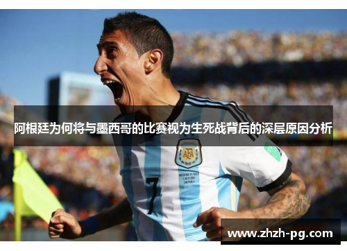 阿根廷为何将与墨西哥的比赛视为生死战背后的深层原因分析 阿根廷为何将与墨西哥的比赛视为生死战背后的深层原因分析