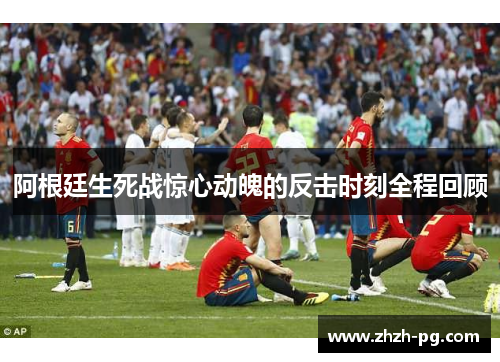 阿根廷生死战惊心动魄的反击时刻全程回顾