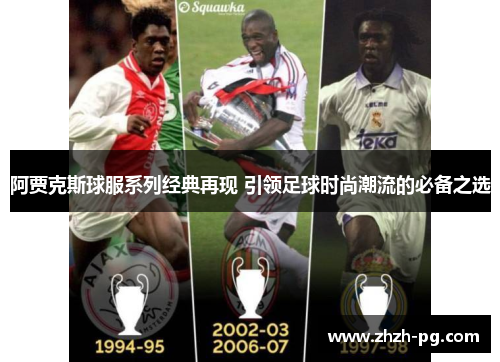 阿贾克斯球服系列经典再现 引领足球时尚潮流的必备之选 阿贾克斯球服系列经典再现 引领足球时尚潮流的必备之选