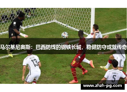 马尔基尼奥斯:巴西防线的钢铁长城,稳健防守成就传奇 马尔基尼奥斯:巴西防线的钢铁长城,稳健防守成就传奇