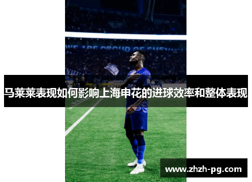 马莱莱表现如何影响上海申花的进球效率和整体表现