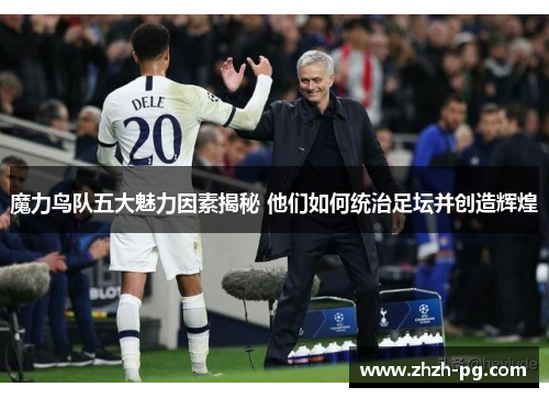 魔力鸟队五大魅力因素揭秘 他们如何统治足坛并创造辉煌