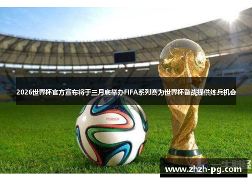 2026世界杯官方宣布将于三月底举办FIFA系列赛为世界杯备战提供练兵机会