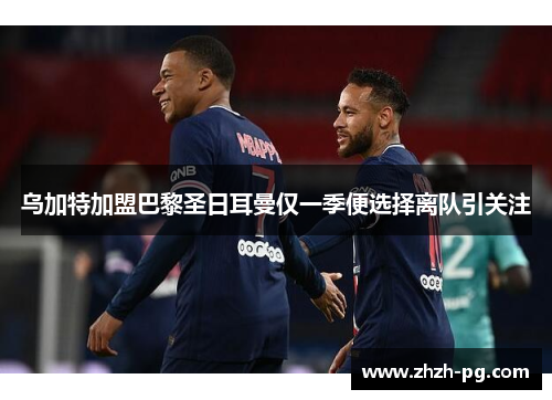 乌加特加盟巴黎圣日耳曼仅一季便选择离队引关注