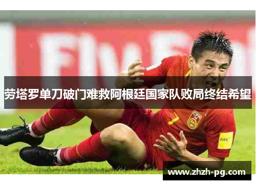 劳塔罗单刀破门难救阿根廷国家队败局终结希望
