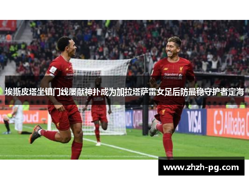 埃斯皮塔坐镇门线屡献神扑成为加拉塔萨雷女足后防最稳守护者定海