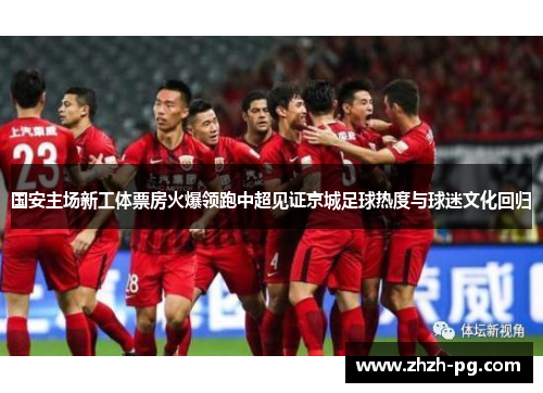 国安主场新工体票房火爆领跑中超见证京城足球热度与球迷文化回归
