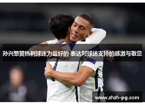 孙兴慜赞热刺球迷为最好的 表达对球迷支持的感激与敬意