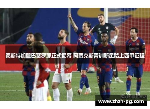 德斯特加盟巴塞罗那正式揭幕 阿贾克斯青训新星踏上西甲征程