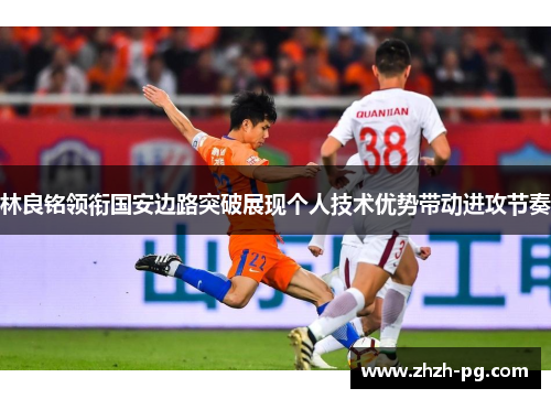 林良铭领衔国安边路突破展现个人技术优势带动进攻节奏