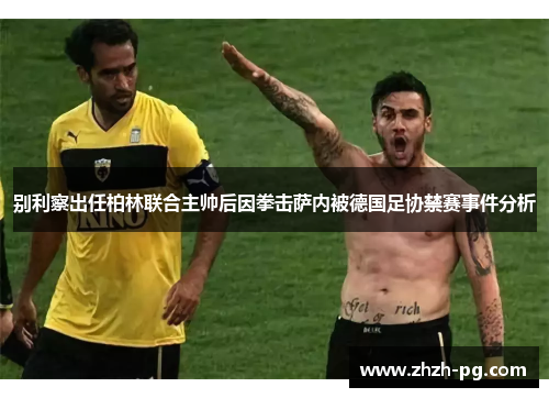 别利察出任柏林联合主帅后因拳击萨内被德国足协禁赛事件分析