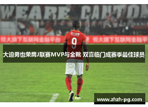 大迫勇也荣膺J联赛MVP与金靴 双喜临门成赛季最佳球员