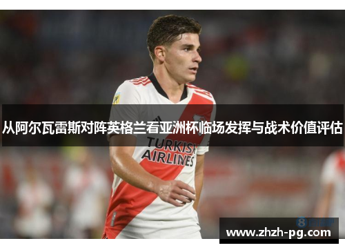 从阿尔瓦雷斯对阵英格兰看亚洲杯临场发挥与战术价值评估 从阿尔瓦雷斯对阵英格兰看亚洲杯临场发挥与战术价值评估