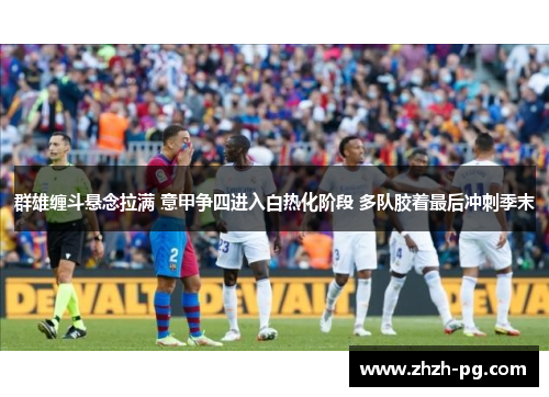 群雄缠斗悬念拉满 意甲争四进入白热化阶段 多队胶着最后冲刺季末