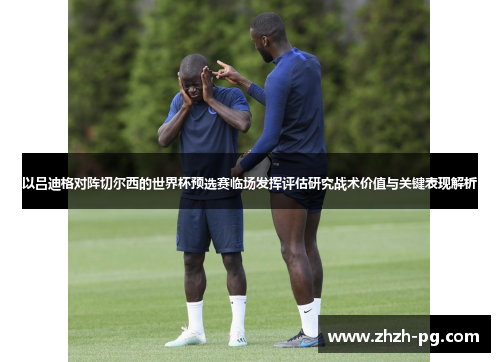 以吕迪格对阵切尔西的世界杯预选赛临场发挥评估研究战术价值与关键表现解析 以吕迪格对阵切尔西的世界杯预选赛临场发挥评估研究战术价值与关键表现解析