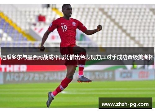 厄瓜多尔与墨西哥战成平局凭借出色表现力压对手成功晋级美洲杯