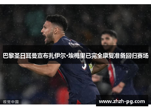 巴黎圣日耳曼宣布扎伊尔·埃梅里已完全康复准备回归赛场 巴黎圣日耳曼宣布扎伊尔·埃梅里已完全康复准备回归赛场
