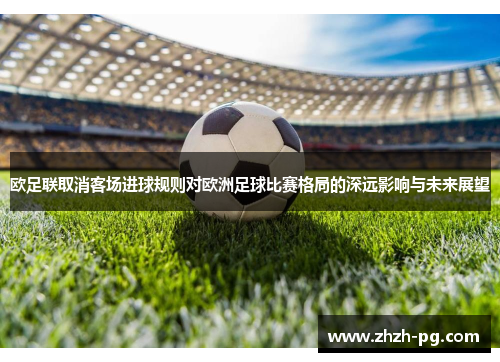 欧足联取消客场进球规则对欧洲足球比赛格局的深远影响与未来展望 欧足联取消客场进球规则对欧洲足球比赛格局的深远影响与未来展望